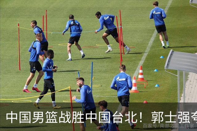 中国男篮战胜中国台北！郭士强夸球队有两个领头羊，起到带头作用