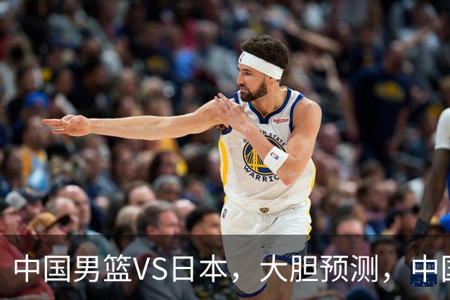 中国男篮VS日本，大胆预测，中国男篮将主场大胜，因为以下这5点