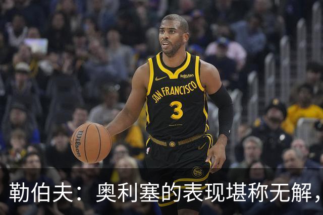 勒伯夫：奥利塞的表现堪称无解，他甚至比姆巴佩和登贝莱更重要