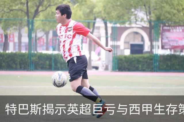 特巴斯揭示英超巨亏与西甲生存策略：曼城等豪门面临监管挑战！