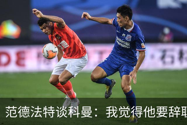 范德法特谈科曼：我觉得他要辞职了，妻子的健康状况也是一个原因