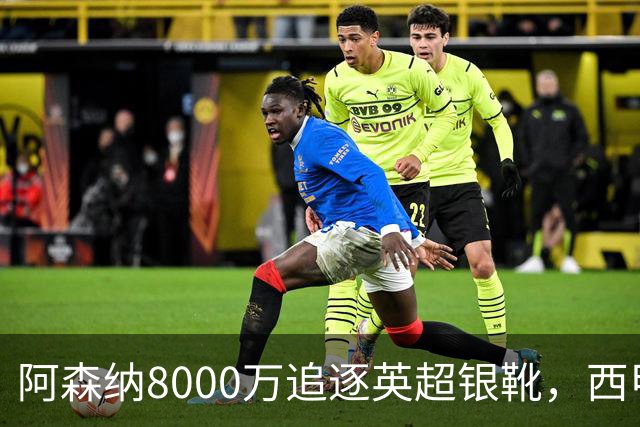 阿森纳8000万追逐英超银靴，西甲魔翼或将加盟，皇马询价因卡皮耶