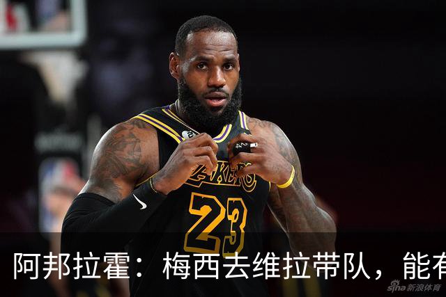 阿邦拉霍：梅西去维拉带队，能有英超冠军和欧冠冠军！